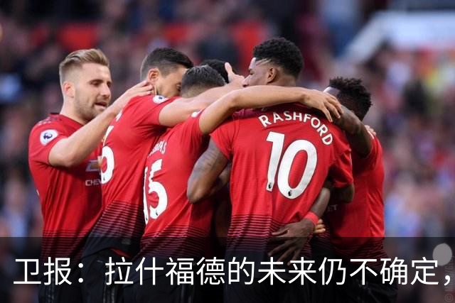 卫报：拉什福德的未来仍不确定，巴萨态度模糊、曼联要价2600万镑