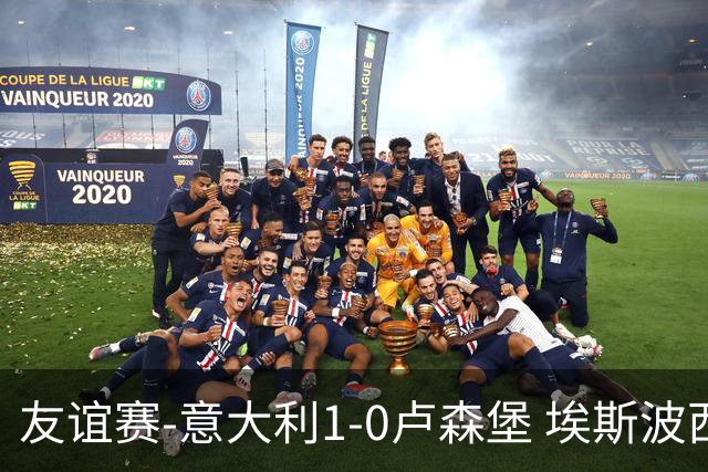 友谊赛-意大利1-0卢森堡 埃斯波西托制胜球皮西利助攻