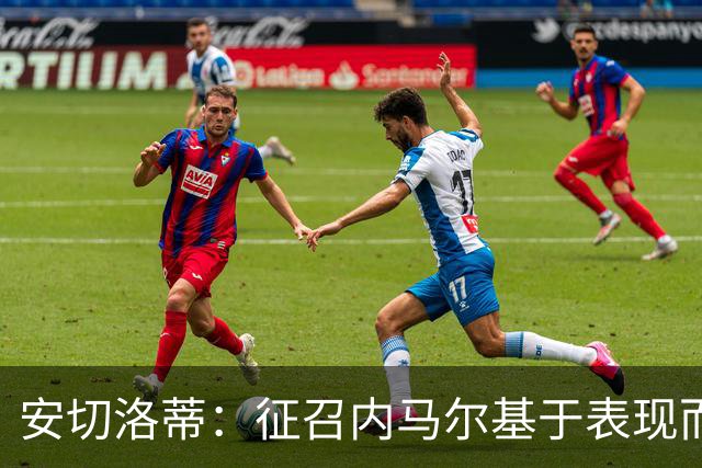 安切洛蒂：征召内马尔基于表现而非压力 若状态好会带来巨大帮助