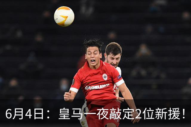 6月4日：皇马一夜敲定2位新援！穆帅重组球队防线，下赛季西甲挑战巴萨